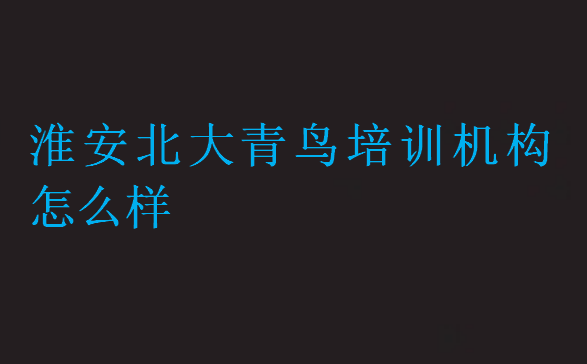 淮安北大青鳥(niǎo)培訓(xùn)機(jī)構(gòu)怎么樣