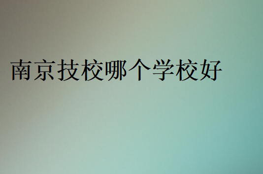 南京技校哪個(gè)學(xué)校好