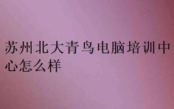 蘇州北大青鳥電腦培訓中心怎么樣