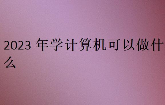 2023年學(xué)計算機(jī)可以做什么