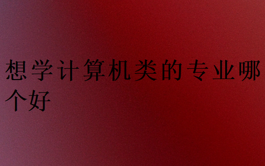 想學(xué)計(jì)算機(jī)類的專業(yè)哪個(gè)好