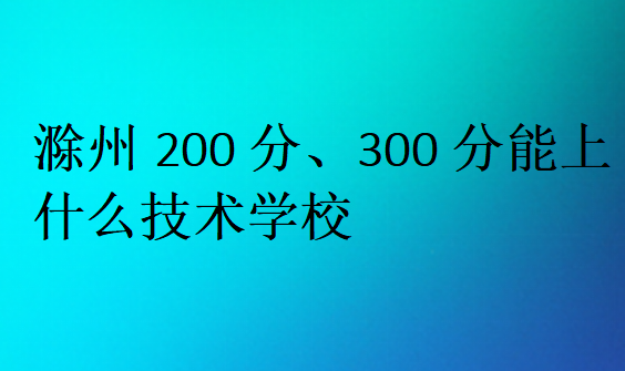 滁州200分、300分能上什么技術(shù)學(xué)校