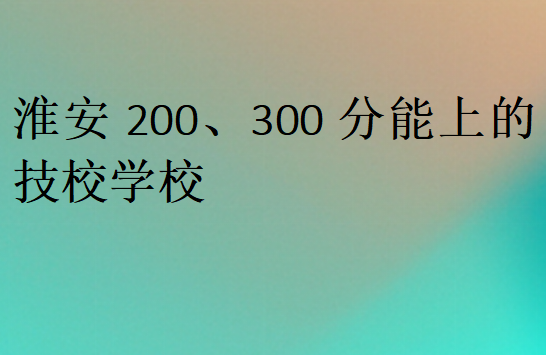 淮安200、300分能上的技校學(xué)校