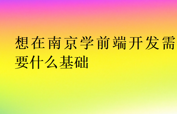 想在南京學(xué)前端開(kāi)發(fā)需要什么基礎(chǔ)