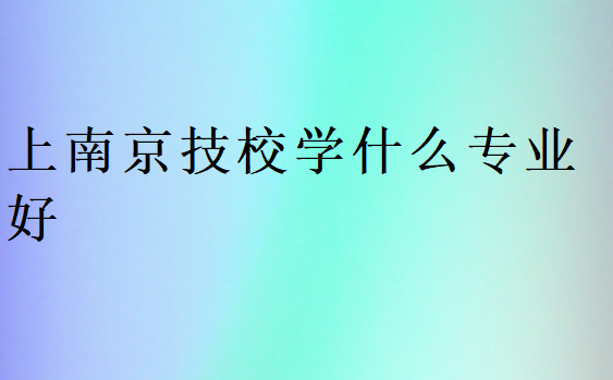 上南京技校學什么專業(yè)好