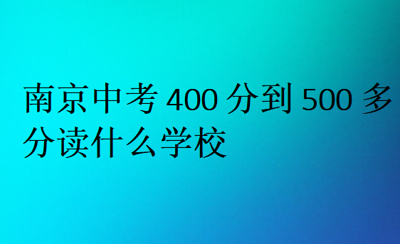 南京中考400分到500多分讀什么學(xué)校