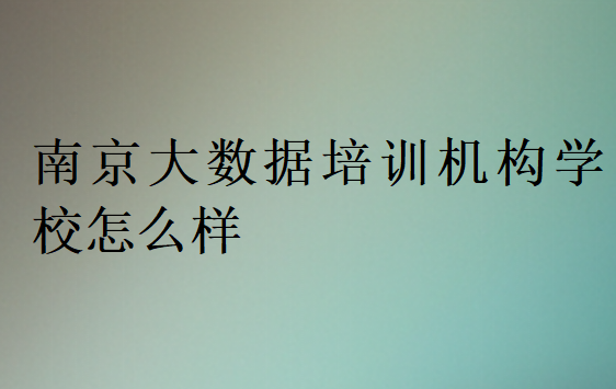 南京大數(shù)據(jù)培訓機構學校怎么樣