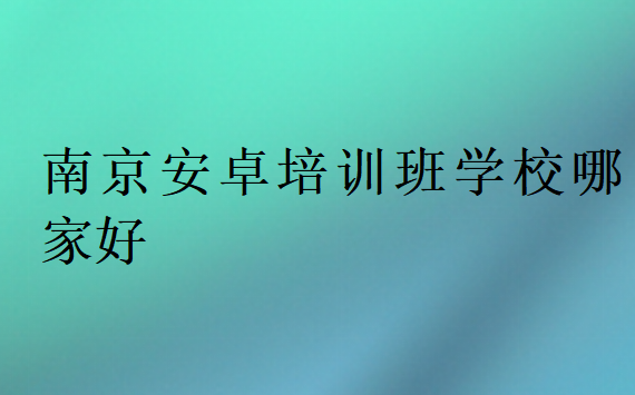 南京安卓培訓(xùn)班學(xué)校哪家好