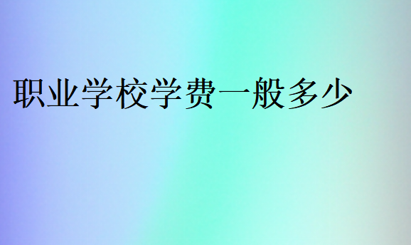 職業(yè)學(xué)校一年學(xué)費多少錢