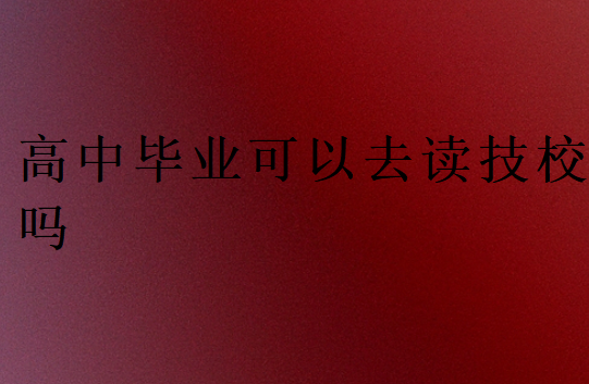 高中畢業(yè)可以去讀技校嗎