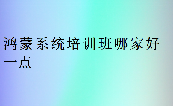 鴻蒙系統(tǒng)培訓(xùn)班哪家好一點(diǎn)