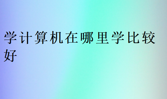 學(xué)計(jì)算機(jī)在哪里學(xué)比較好