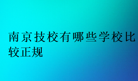 南京技校有哪些學(xué)校比較正規(guī)